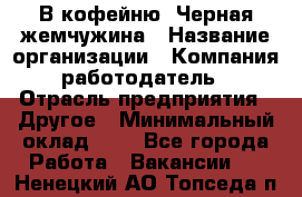 В кофейню "Черная жемчужина › Название организации ­ Компания-работодатель › Отрасль предприятия ­ Другое › Минимальный оклад ­ 1 - Все города Работа » Вакансии   . Ненецкий АО,Топседа п.